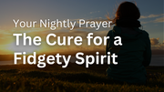 The Cure for a Fidgety Spirit | Your Nightly Prayer