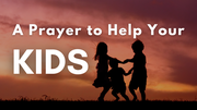 A Prayer to Help Your Kids | Your Daily Prayer