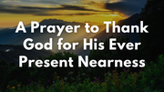 A Prayer to Thank God for His Ever Present Nearness | Your Daily Prayer