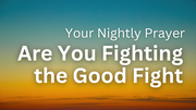 Are You Fighting the Good Fight | Your Nightly Prayer