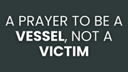 A Prayer to Be a Vessel, Not a Victim