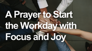 A Prayer to Start the Workday with Focus and Joy | Your Daily Prayer