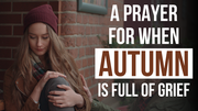 A Prayer for When Autumn Is Full of Grief | Your Daily Prayer