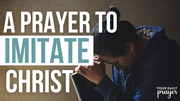 A Prayer to Imitate Christ | Your Daily Prayer