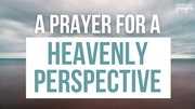 A Prayer for a Heavenly Perspective | Your Daily Prayer