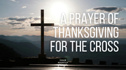 A Prayer of Thanksgiving for the Cross | Your Daily Prayer