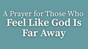 A Prayer for Those Who Feel Like God Is Far Away | Your Daily Prayer