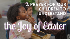 A Prayer for Our Children to Understand the Joy of Easter | Your Daily Prayer