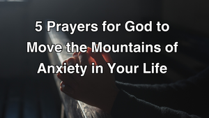 5 Prayers for God to Move the Mountains of Anxiety in Your Life