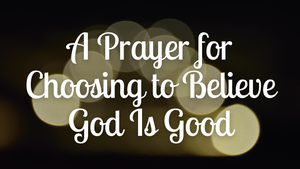 A Prayer for Choosing to Believe God Is Good