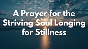 A Prayer for the Striving Soul Longing for Stillness | Your Daily Prayer