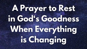 A Prayer to Rest in God‘s Goodness When Everything is Changing
