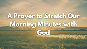 A Prayer to Stretch Our Morning Minutes with God | Your Daily Prayer