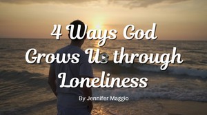 4 Ways God Grows Us Through Loneliness