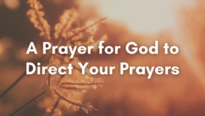 A Prayer for God to Direct Your Prayers | Your Daily Prayer