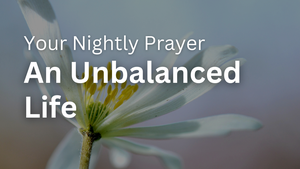 An Unbalanced Life | Your Nightly Prayer