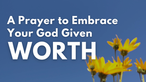 A Prayer to Embrace Your God Given Worth | Your Daily Prayer