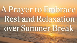 A Prayer to Embrace Rest and Relaxation over Summer Break | Your Daily Prayer