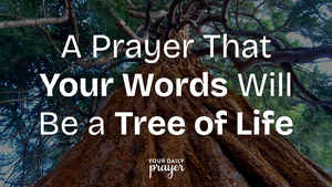 A Prayer That Your Words Will Be a Tree of Life | Your Daily Prayer