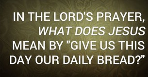 In the Lord's Prayer, What Does Jesus Mean by "Give Us This Day Our Daily Bread?"