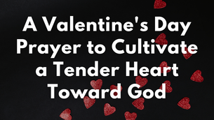 A Valentine's Day Prayer to Cultivate a Tender Heart Toward God | Your Daily Prayer