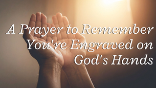 A Prayer to Remember You're Engraved on God's Hands | Your Daily Prayer
