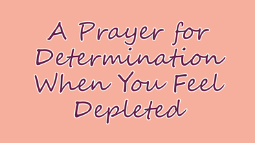 A Prayer for Determination When You Feel Depleted | Your Daily Prayer