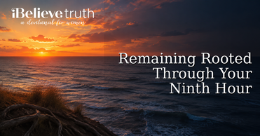Remaining Rooted Through Your Ninth Hour | iBelieve Truth: A Devotional for Women