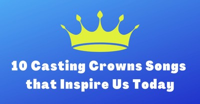 10 Casting Crowns Songs that Inspire Us Today