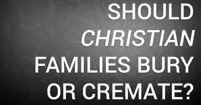 Should Christian Families Bury or Cremate?