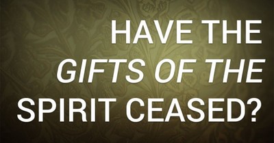 Have the Gifts of the Spirit Ceased?