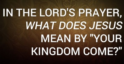 In the Lord's Prayer, What Does Jesus Mean by "Your Kingdom Come?"