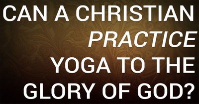 Can a Christian Practice Yoga to the Glory of God?