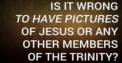 Is It Wrong to Have Pictures of Jesus or Any Other Members of the Trinity?