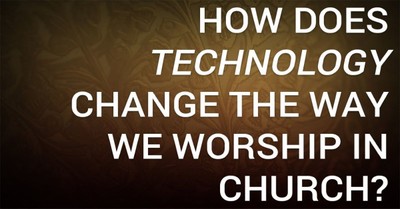 How Does Technology Change the Way We Worship in Church?