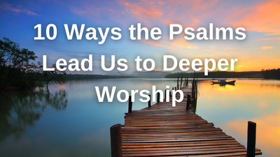 10 Ways the Psalms Lead Us to Deeper Worship