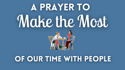 A Prayer to Make the Most of Our Time with People | Your Daily Prayer
