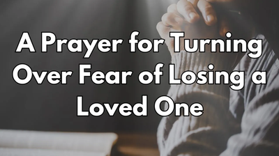 A Prayer for Turning Over Fear of Losing a Loved One | Your Daily Prayer