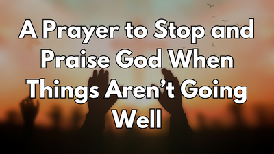 A Prayer to Stop and Praise God When Things Aren’t Going Well | Your Daily Prayer