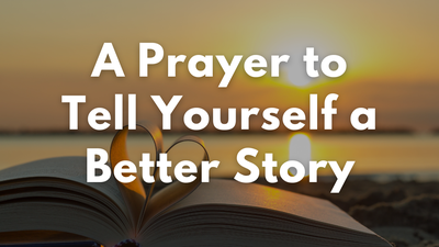 A Prayer to Tell Yourself a Better Story | Your Daily Prayer