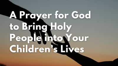 A Prayer for God to Bring Holy People into Your Children’s Lives | Your Daily Prayer