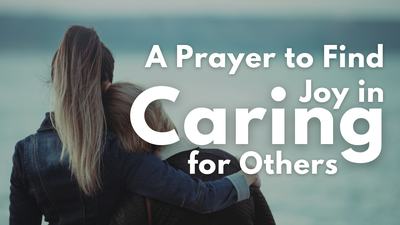 A Prayer to Find Joy in Caring for Others | Your Daily Prayer