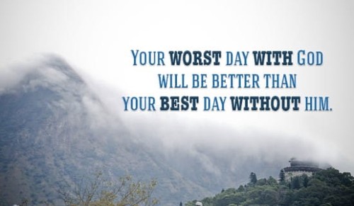 Even your worst day with God will be better than than the best day without Him