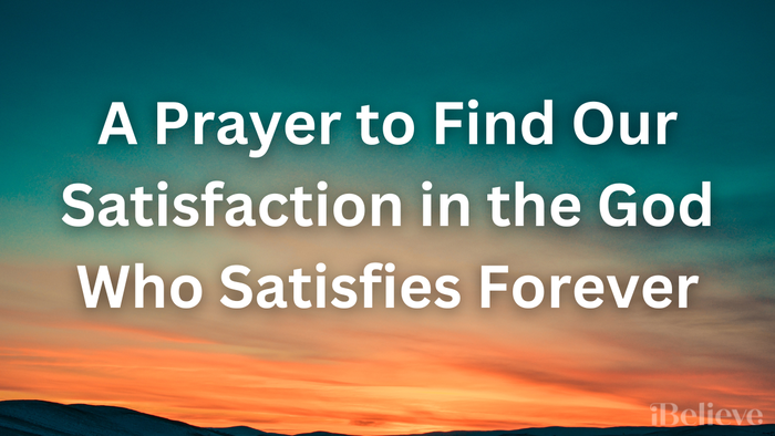 A Prayer to Find Our Satisfaction in the God Who Satisfies Forever