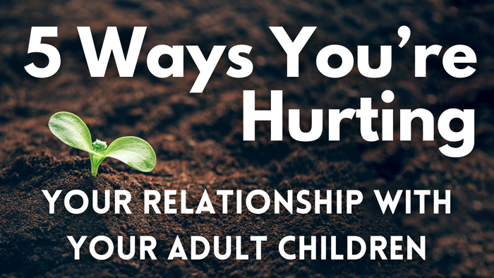 5 Surprising Ways You May Be Destroying Your Relationship with Your Adult Children