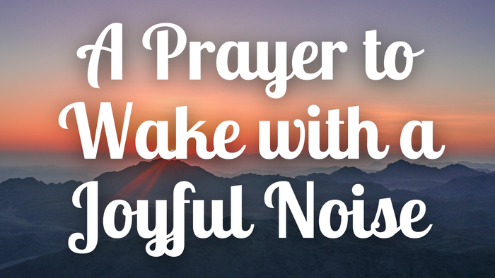 A Prayer to Wake with a Joyful Noise | Your Daily Prayer