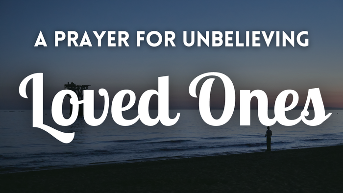 A Prayer for Unbelieving Loved Ones 