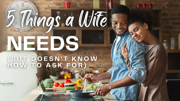 5 Things a Wife Needs But Doesn’t Know How to Ask For