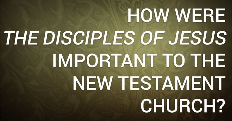 How Were the Disciples of Jesus Important to the New Testament Church?