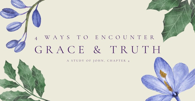 4 Ways to Encounter Grace and Truth: A Study on John, Chapter 4